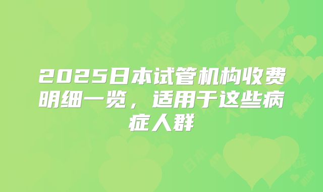 2025日本试管机构收费明细一览,适用于这些病症人群