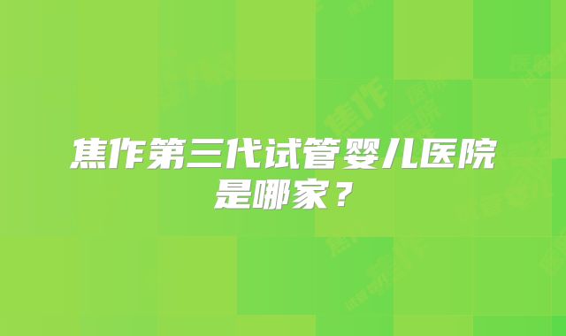 焦作第三代试管婴儿医院是哪家？