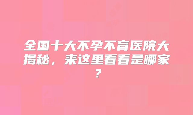 全国十大不孕不育医院大揭秘，来这里看看是哪家？