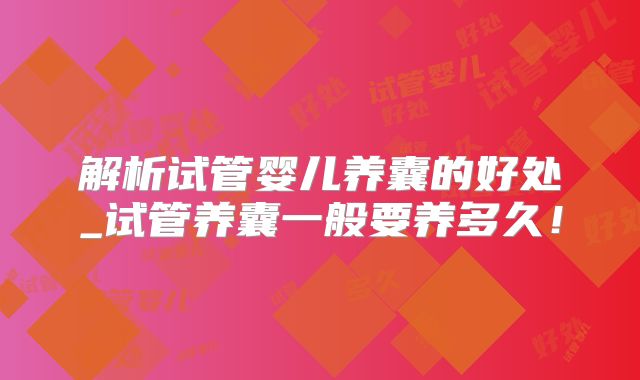 解析试管婴儿养囊的好处_试管养囊一般要养多久!