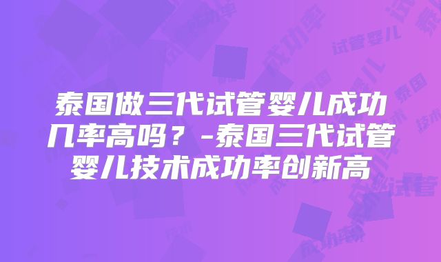 泰国做三代试管婴儿成功几率高吗?-泰国三代试管婴儿技术成功率创新高