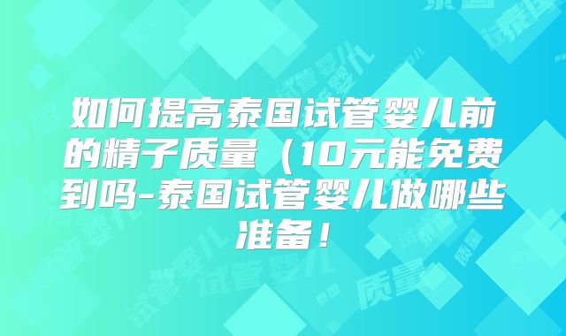 如何提高泰国试管婴儿前的精子质量（10元能免费到吗-泰国试管婴儿做哪些准备！