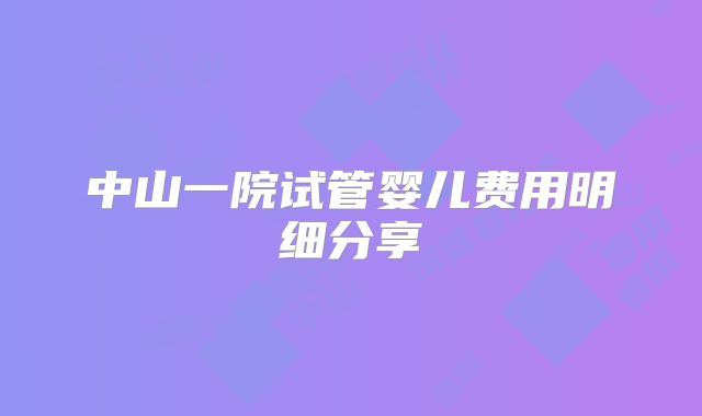 中山一院试管婴儿费用明细分享