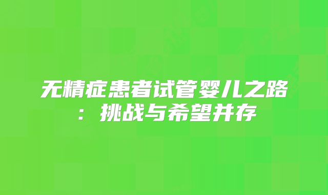 无精症患者试管婴儿之路:挑战与希望并存