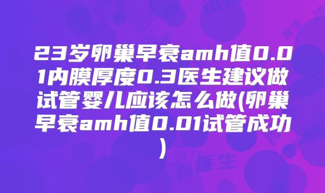23岁卵巢早衰amh值0.01内膜厚度0.3医生建议做试管婴儿应该怎么做(卵巢早衰amh值0.01试管成功)