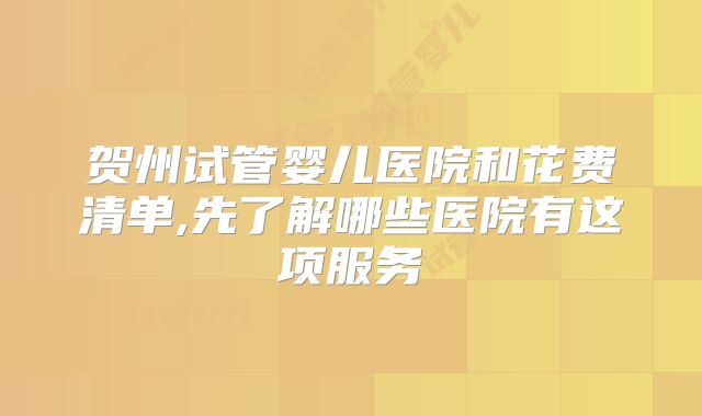贺州试管婴儿医院和花费清单,先了解哪些医院有这项服务