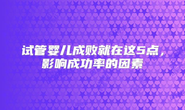 试管婴儿成败就在这5点,影响成功率的因素