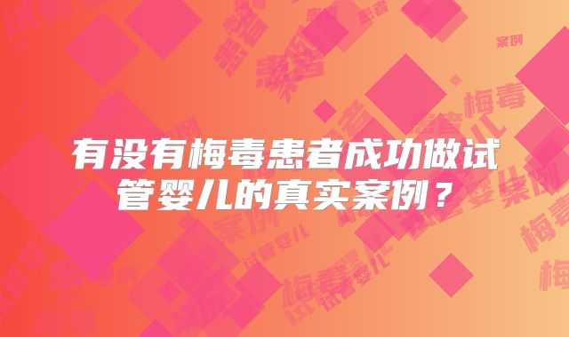 有没有梅毒患者成功做试管婴儿的真实案例？