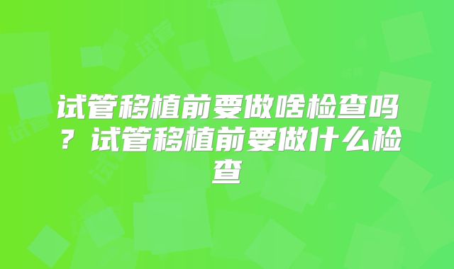 试管移植前要做啥检查吗？试管移植前要做什么检查