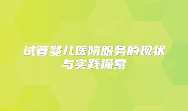 试管婴儿医院服务的现状与实践探索