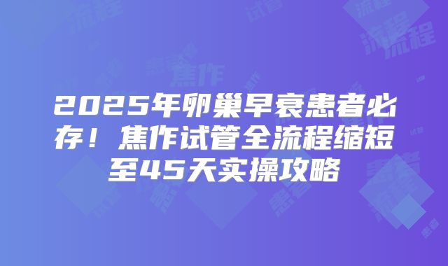 2025年卵巢早衰患者必存！焦作试管全流程缩短至45天实操攻略