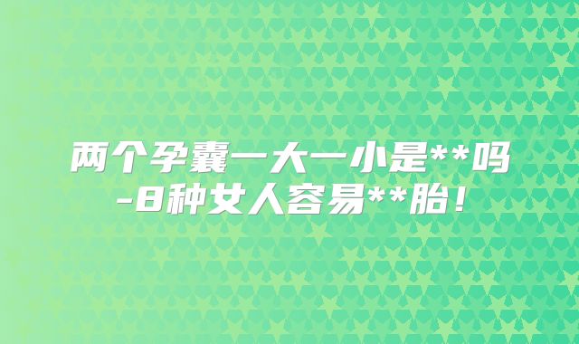 两个孕囊一大一小是**吗-8种女人容易**胎！