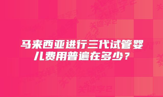 马来西亚进行三代试管婴儿费用普遍在多少?