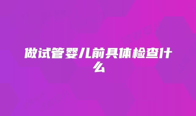 做试管婴儿前具体检查什么