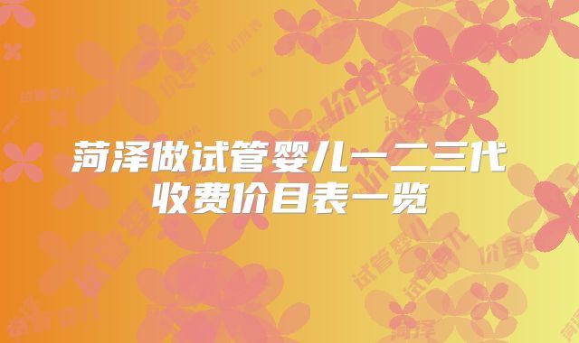 菏泽做试管婴儿一二三代收费价目表一览