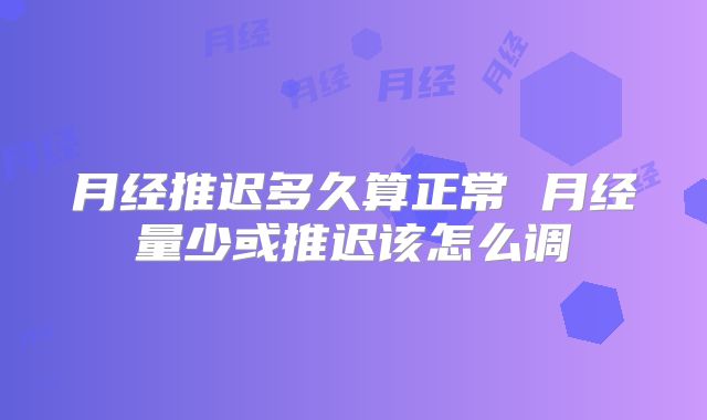 月经推迟多久算正常 月经量少或推迟该怎么调