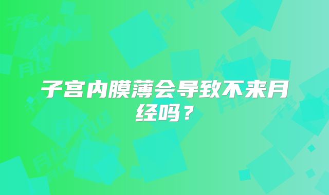 子宫内膜薄会导致不来月经吗？