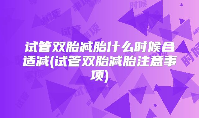 试管双胎减胎什么时候合适减(试管双胎减胎注意事项)