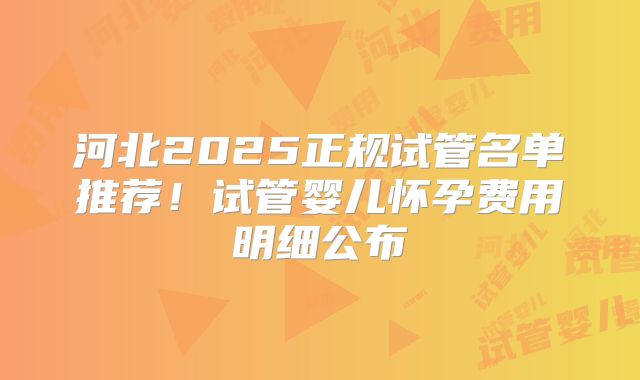 河北2025正规试管名单推荐！试管婴儿怀孕费用明细公布