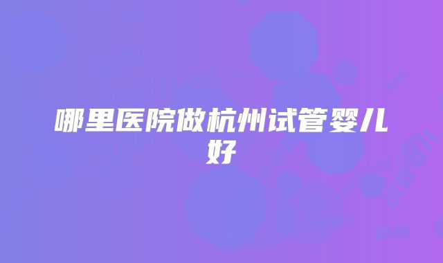 哪里医院做杭州试管婴儿好