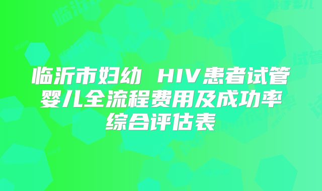临沂市妇幼 HIV患者试管婴儿全流程费用及成功率综合评估表