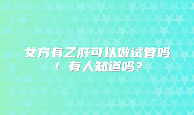 女方有乙肝可以做试管吗!有人知道吗?