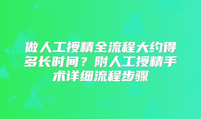 做人工授精全流程大约得多长时间?附人工授精手术详细流程步骤