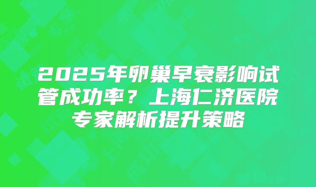 2025年卵巢早衰影响试管成功率？上海仁济医院专家解析提升策略