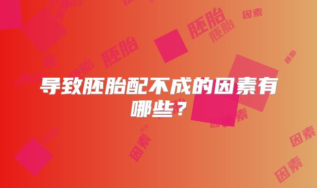 导致胚胎配不成的因素有哪些？