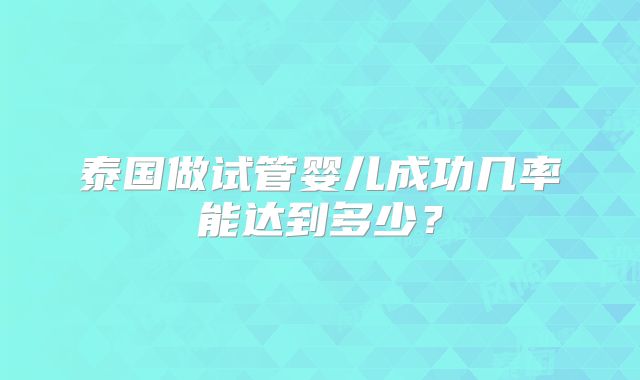 泰国做试管婴儿成功几率能达到多少?