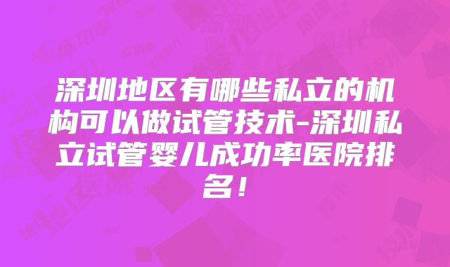 深圳地区有哪些私立的机构可以做试管技术-深圳私立试管婴儿成功率医院排名！