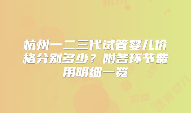 杭州一二三代试管婴儿价格分别多少?附各环节费用明细一览