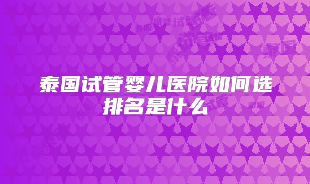 泰国试管婴儿医院如何选排名是什么