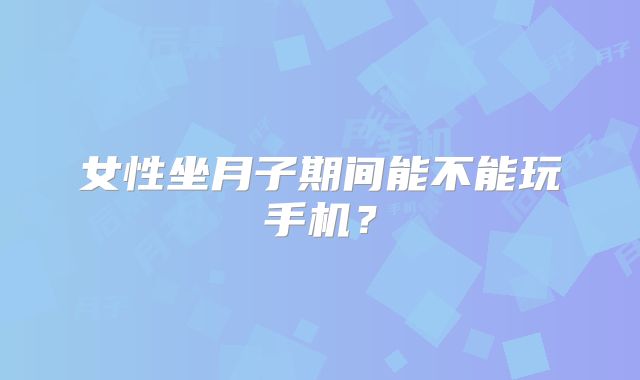 女性坐月子期间能不能玩手机?