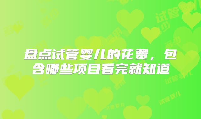 盘点试管婴儿的花费，包含哪些项目看完就知道