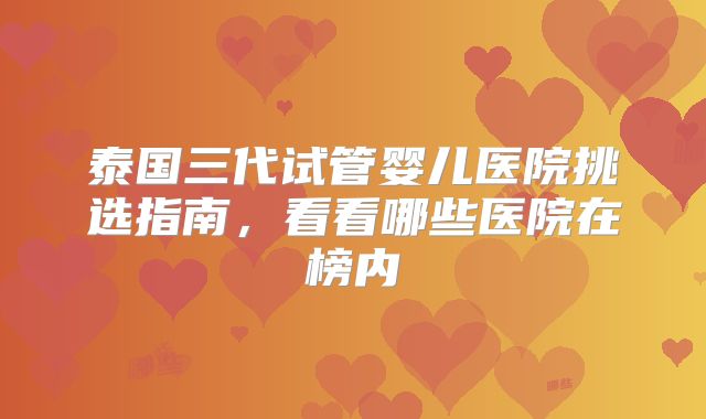 泰国三代试管婴儿医院挑选指南，看看哪些医院在榜内