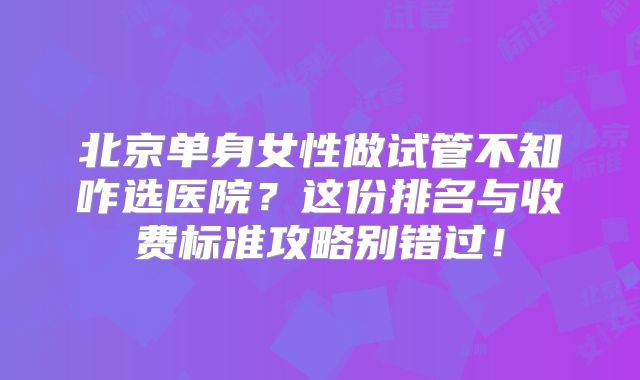 北京单身女性做试管不知咋选医院？这份排名与收费标准攻略别错过！