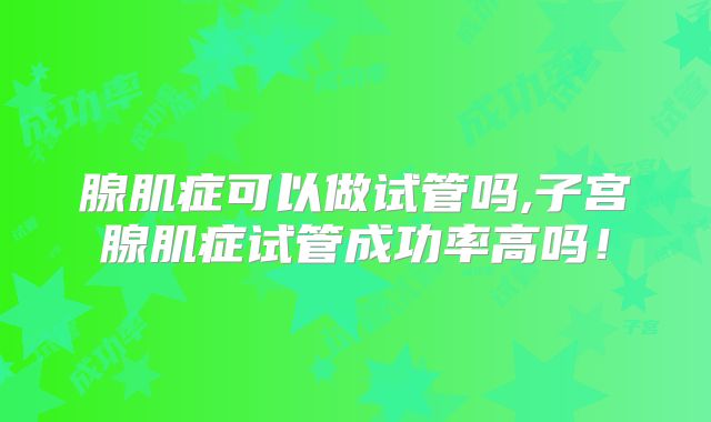 腺肌症可以做试管吗,子宫腺肌症试管成功率高吗！