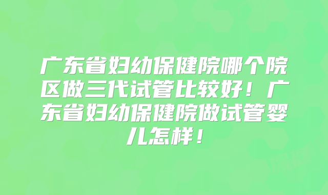 广东省妇幼保健院哪个院区做三代试管比较好！广东省妇幼保健院做试管婴儿怎样！