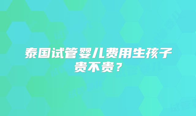 泰国试管婴儿费用生孩子贵不贵？