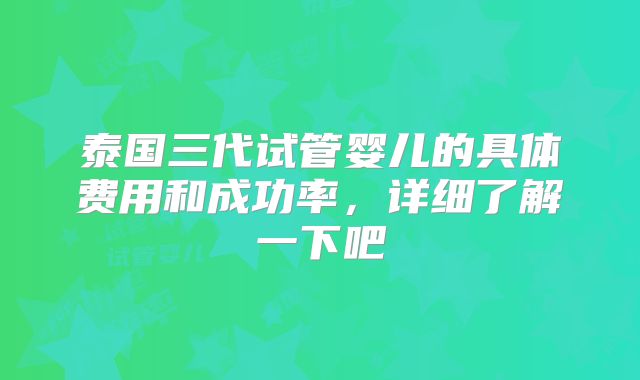 泰国三代试管婴儿的具体费用和成功率，详细了解一下吧