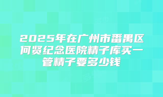 2025年在广州市番禺区何贤纪念医院精子库买一管精子要多少钱