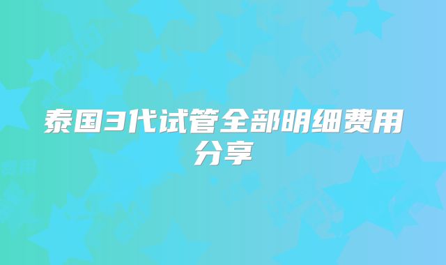 泰国3代试管全部明细费用分享