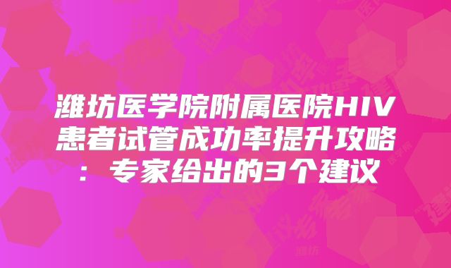 潍坊医学院附属医院HIV患者试管成功率提升攻略：专家给出的3个建议