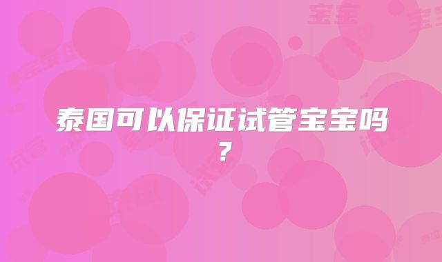 泰国可以保证试管宝宝吗?