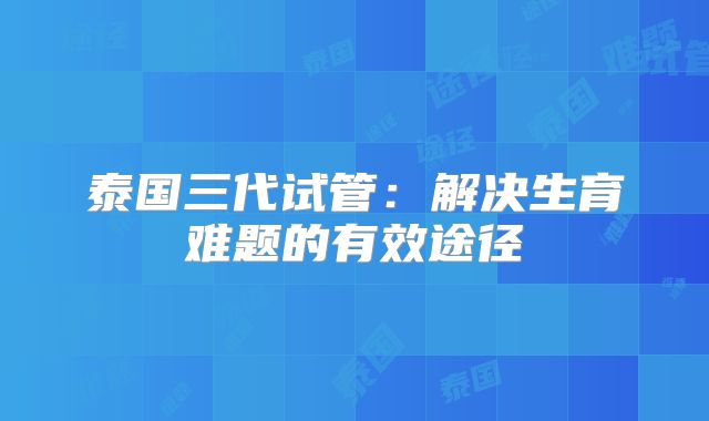 泰国三代试管:解决生育难题的有效途径