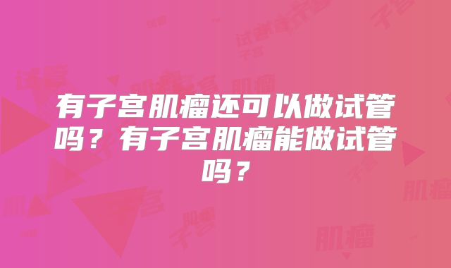 有子宫肌瘤还可以做试管吗？有子宫肌瘤能做试管吗？