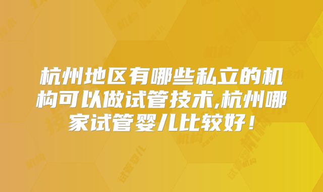 杭州地区有哪些私立的机构可以做试管技术,杭州哪家试管婴儿比较好！