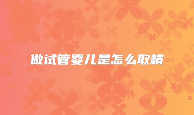 做试管婴儿是怎么取精