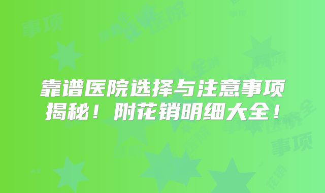 靠谱医院选择与注意事项揭秘！附花销明细大全！